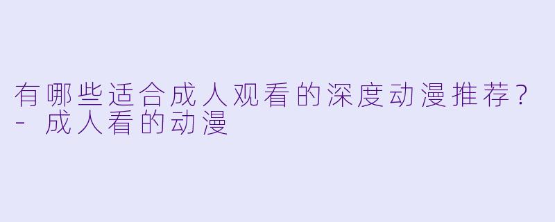 有哪些适合成人观看的深度动漫推荐？-成人看的动漫