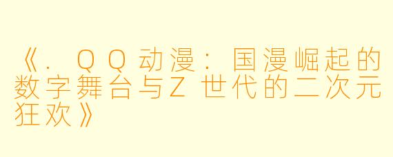 《.QQ动漫：国漫崛起的数字舞台与Z世代的二次元狂欢》