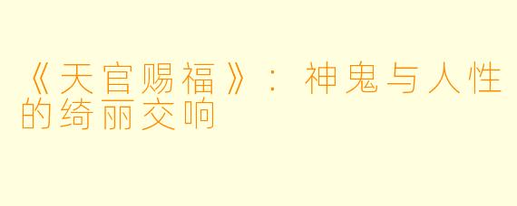 《天官赐福》：神鬼与人性的绮丽交响