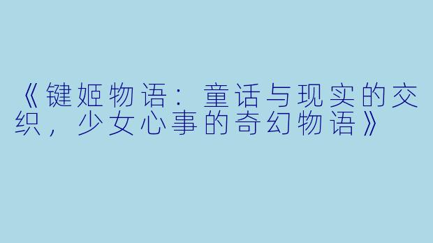 《键姬物语：童话与现实的交织，少女心事的奇幻物语》