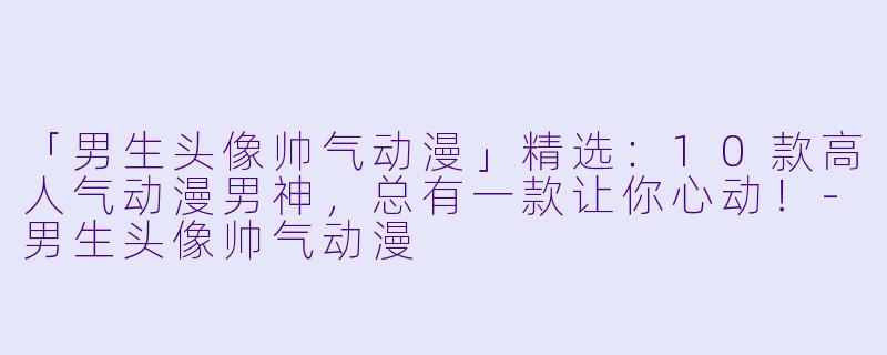 「男生头像帅气动漫」精选：10款高人气动漫男神，总有一款让你心动！-男生头像帅气动漫