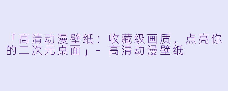 「高清动漫壁纸：收藏级画质，点亮你的二次元桌面」-高清动漫壁纸