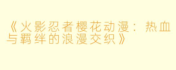 《火影忍者樱花动漫：热血与羁绊的浪漫交织》