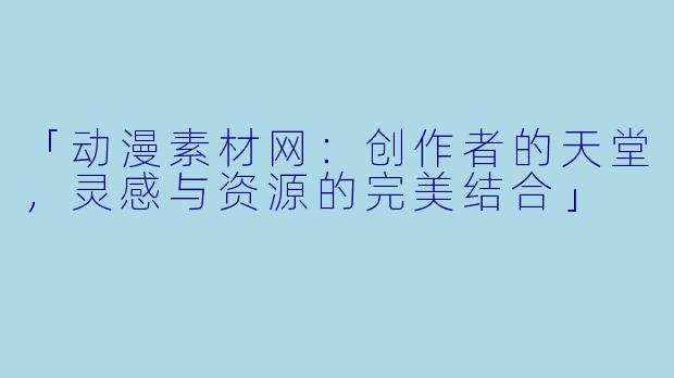 「动漫素材网：创作者的天堂，灵感与资源的完美结合」