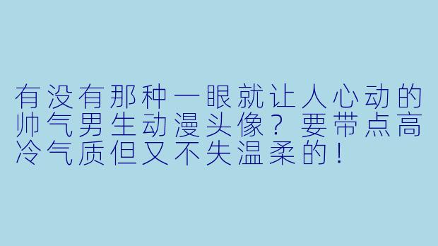 有没有那种一眼就让人心动的帅气男生动漫头像？要带点高冷气质但又不失温柔的！