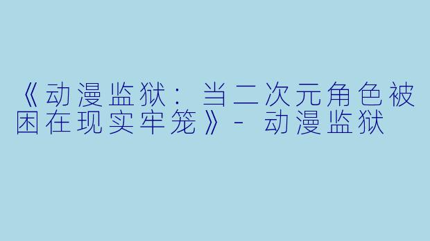 《动漫监狱：当二次元角色被困在现实牢笼》-动漫监狱