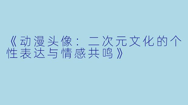 《动漫头像：二次元文化的个性表达与情感共鸣》