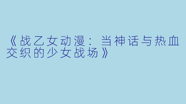 《战乙女动漫：当神话与热血交织的少女战场》
