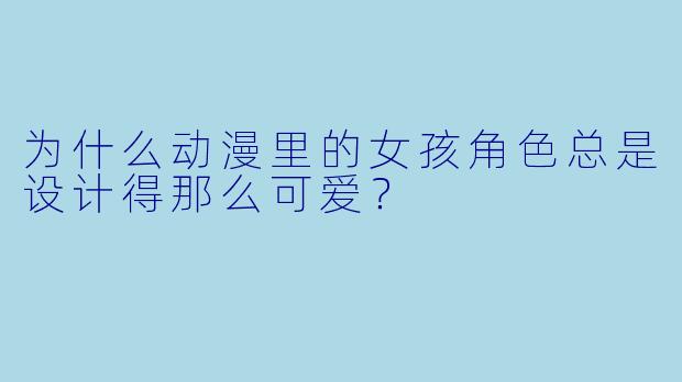 为什么动漫里的女孩角色总是设计得那么可爱？