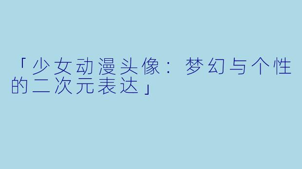 「少女动漫头像：梦幻与个性的二次元表达」