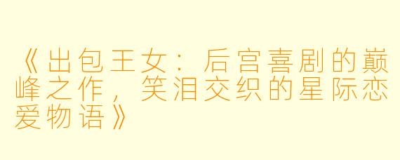 《出包王女：后宫喜剧的巅峰之作，笑泪交织的星际恋爱物语》