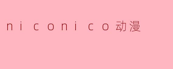 《Niconico动漫:二次元文化的狂欢圣地与时代记忆》