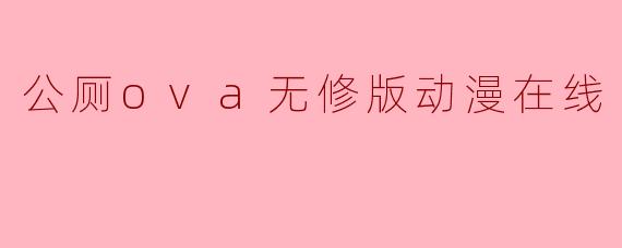 公厕ova无修版动漫在线