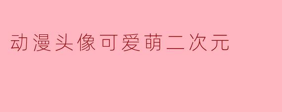 哪里可以找到高质量的动漫头像,要可爱萌系的二次元风格?
