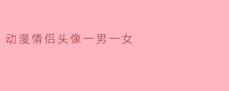 有没有适合情侣使用的动漫风格一男一女头像推荐?