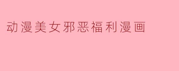 动漫美女邪恶福利漫画