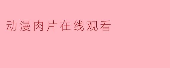 哪里可以在线观看高清的动漫肉片？