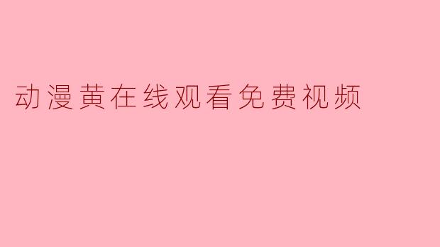 哪里可以免费在线观看动漫黄视频?
