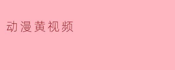动漫黄视频