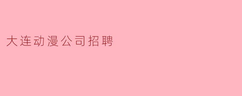 大连动漫公司招聘