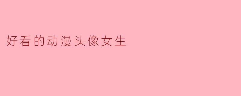 「20款绝美动漫女生头像推荐!可爱、高冷、治愈系全都有」