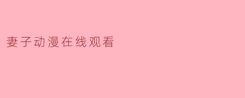 《妻子动漫在线观看指南:热门推荐与平台解析》