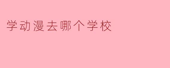 学动漫去哪个学校
