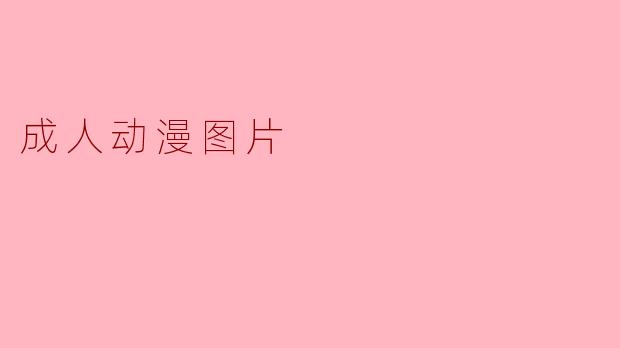 成人动漫图片:艺术表达与内容边界的探讨