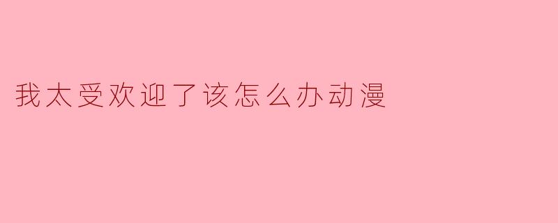 我太受欢迎了该怎么办动漫