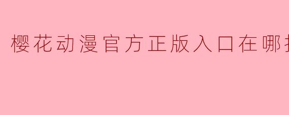 樱花动漫官方正版入口在哪找