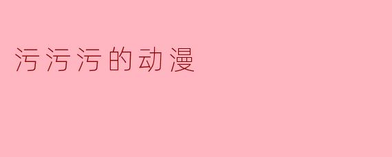 这部名为《污污污》的动漫主要内容是什么?有什么特色?
