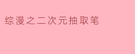 综漫之二次元抽取笔