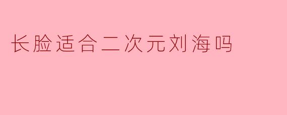 长脸适合二次元刘海吗
