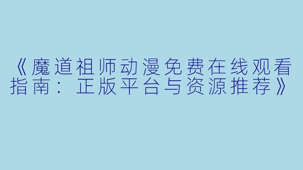 《魔道祖师动漫免费在线观看指南：正版平台与资源推荐》