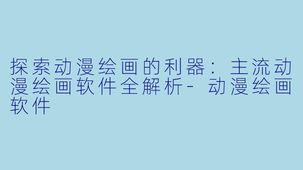 探索动漫绘画的利器：主流动漫绘画软件全解析-动漫绘画软件