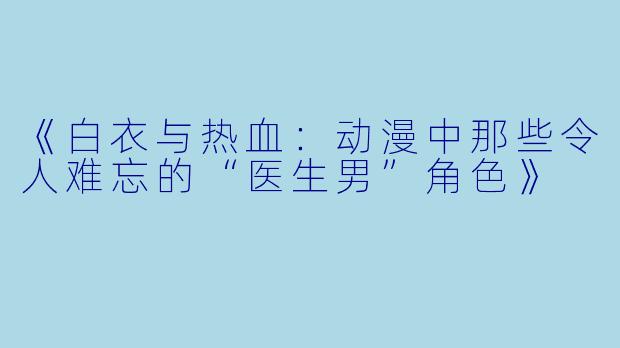 《白衣与热血：动漫中那些令人难忘的“医生男”角色》
