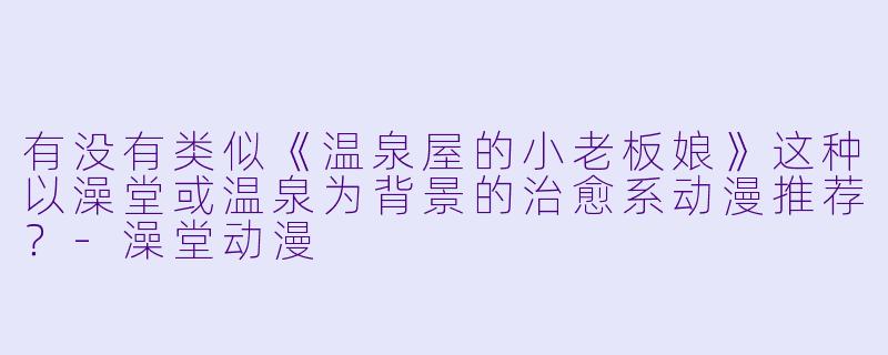 有没有类似《温泉屋的小老板娘》这种以澡堂或温泉为背景的治愈系动漫推荐？-澡堂动漫