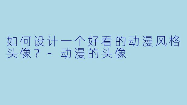 如何设计一个好看的动漫风格头像？-动漫的头像