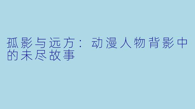 孤影与远方：动漫人物背影中的未尽故事