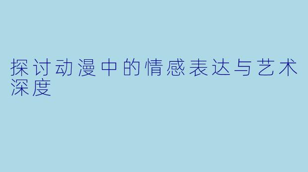 探讨动漫中的情感表达与艺术深度