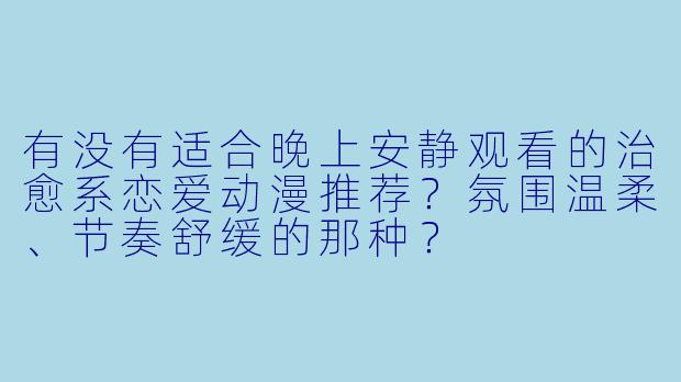 有没有适合晚上安静观看的治愈系恋爱动漫推荐？氛围温柔、节奏舒缓的那种？