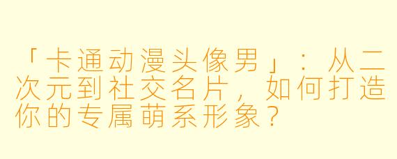 「卡通动漫头像男」：从二次元到社交名片，如何打造你的专属萌系形象？