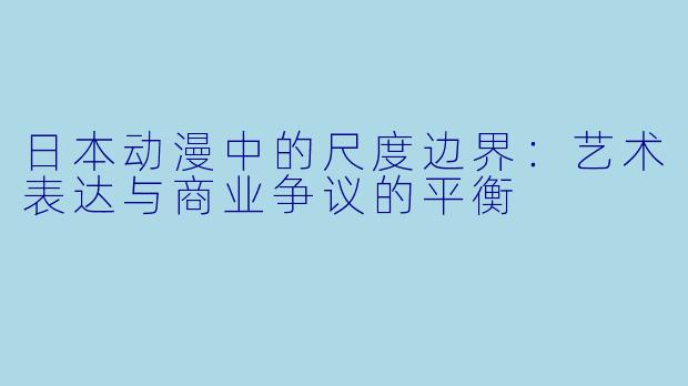 日本动漫中的尺度边界：艺术表达与商业争议的平衡