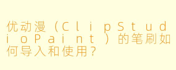 优动漫（ClipStudioPaint）的笔刷如何导入和使用？