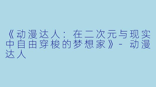 《动漫达人：在二次元与现实中自由穿梭的梦想家》-动漫达人