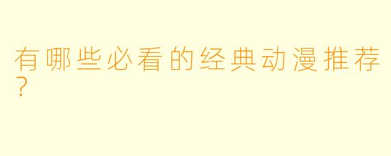 有哪些必看的经典动漫推荐？