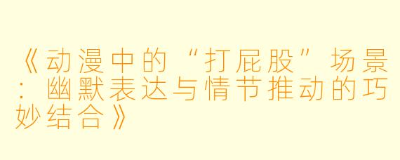 《动漫中的“打屁股”场景：幽默表达与情节推动的巧妙结合》