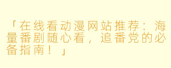 「在线看动漫网站推荐：海量番剧随心看，追番党的必备指南！」