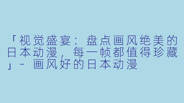 「视觉盛宴：盘点画风绝美的日本动漫，每一帧都值得珍藏」-画风好的日本动漫