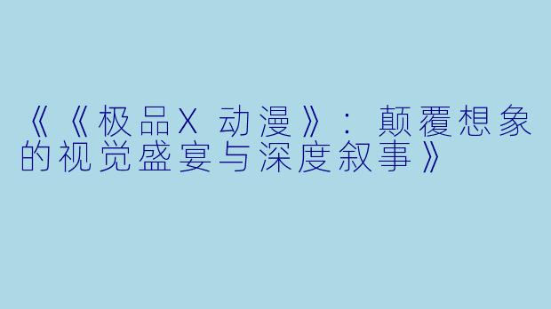 《《极品X动漫》：颠覆想象的视觉盛宴与深度叙事》